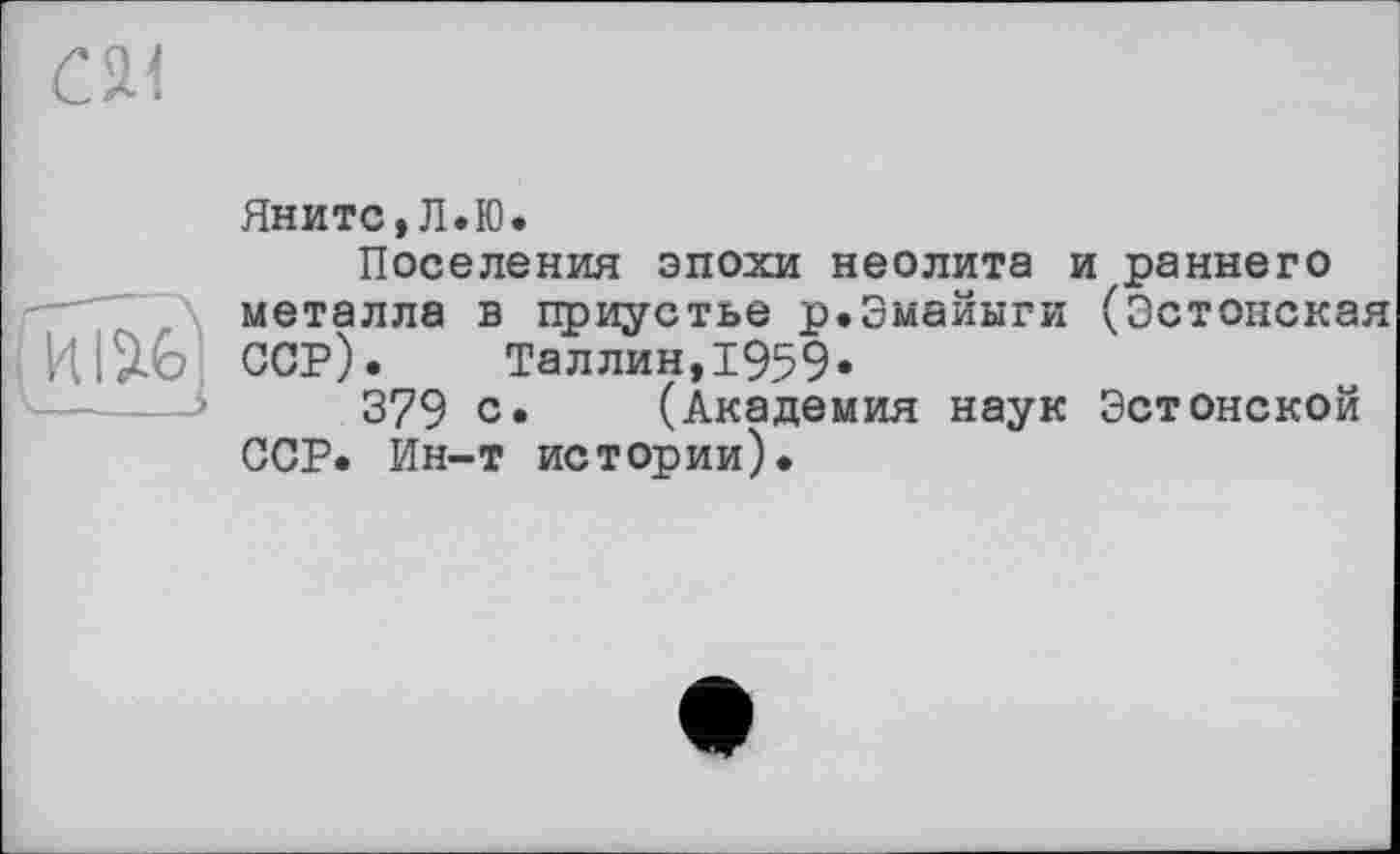 ﻿
Яните,Л.Ю.
Поселения эпохи неолита и раннего металла в приустье р.Эмайыги (Эстонская ССР). Таллин,1959«
379 с. (Академия наук Эстонской ССР. Ин-т истории).